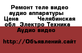 Ремонт теле-видео-аудио аппаратуры. › Цена ­ 100 - Челябинская обл. Электро-Техника » Аудио-видео   